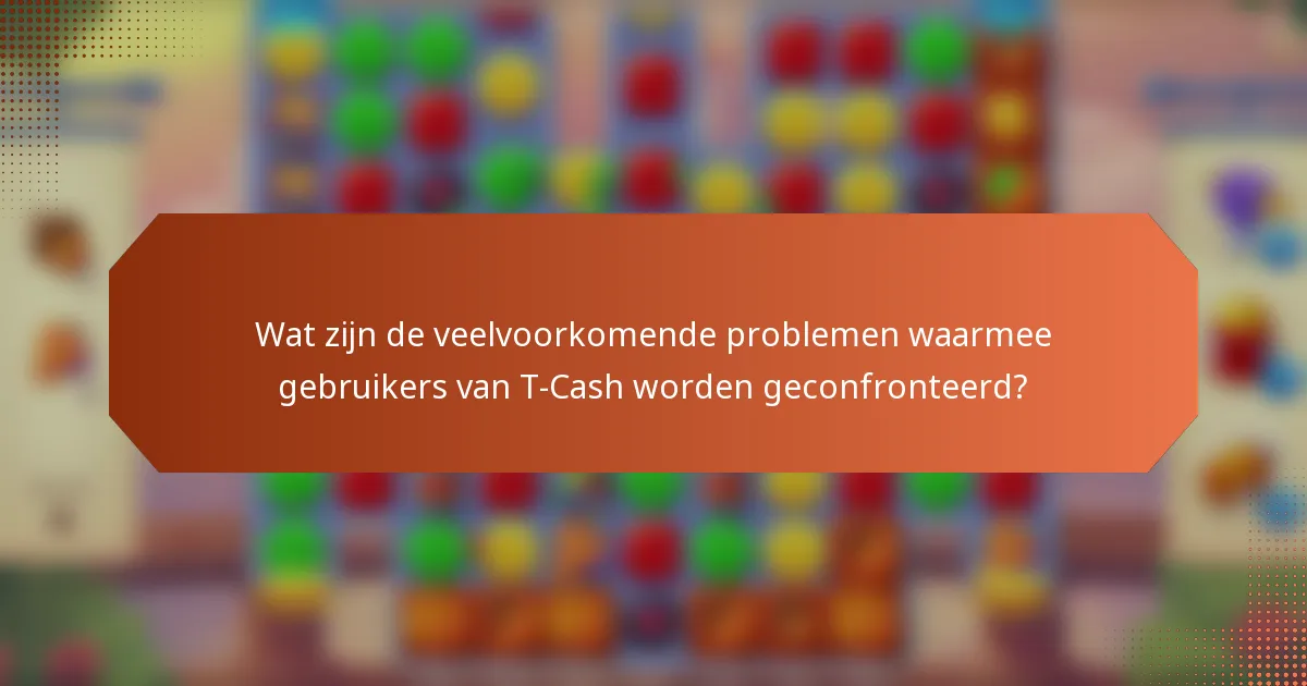 Wat zijn de veelvoorkomende problemen waarmee gebruikers van T-Cash worden geconfronteerd?